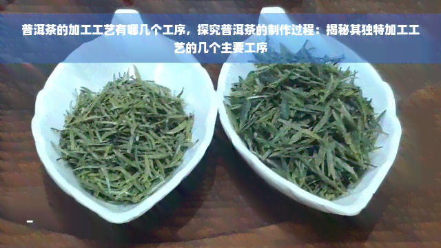 普洱茶的加工工艺有哪几个工序，探究普洱茶的制作过程：揭秘其独特加工工艺的几个主要工序