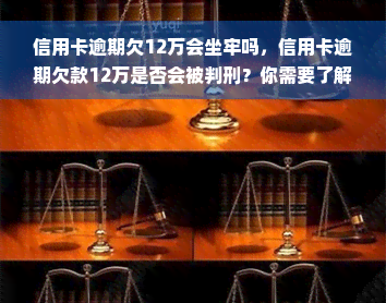 信用卡逾期欠12万会坐牢吗，信用卡逾期欠款12万是否会被判刑？你需要了解的法律知识