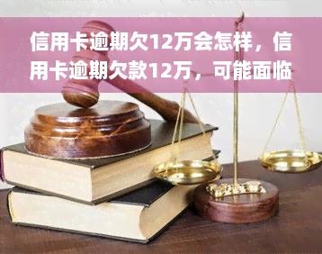 信用卡逾期欠12万会怎样，信用卡逾期欠款12万，可能面临的后果是什么？