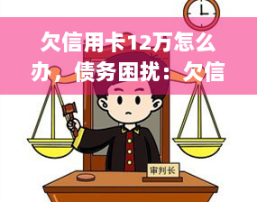 欠信用卡12万怎么办，债务困扰：欠信用卡12万元，如何应对？