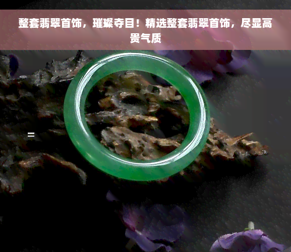 整套翡翠首饰，璀璨夺目！精选整套翡翠首饰，尽显高贵气质