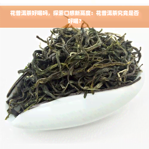 花普洱茶好喝吗，探索口感新高度：花普洱茶究竟是否好喝？