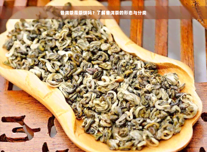 普洱茶是茶饼吗？了解普洱茶的形态与分类