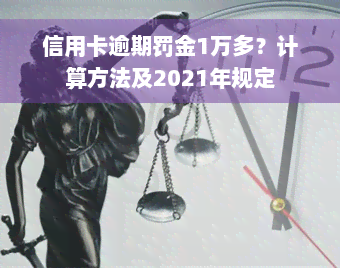 信用卡逾期罚金1万多？计算方法及2021年规定