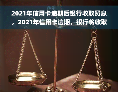 2021年信用卡逾期后银行收取罚息，2021年信用卡逾期，银行将收取罚息！