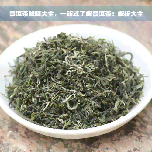 普洱茶解释大全，一站式了解普洱茶：解析大全