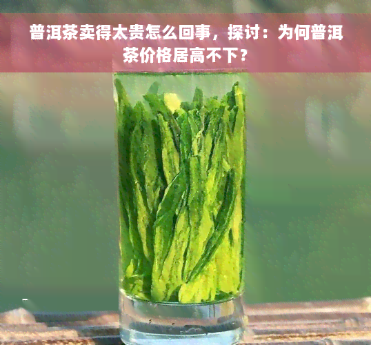 普洱茶卖得太贵怎么回事，探讨：为何普洱茶价格居高不下？