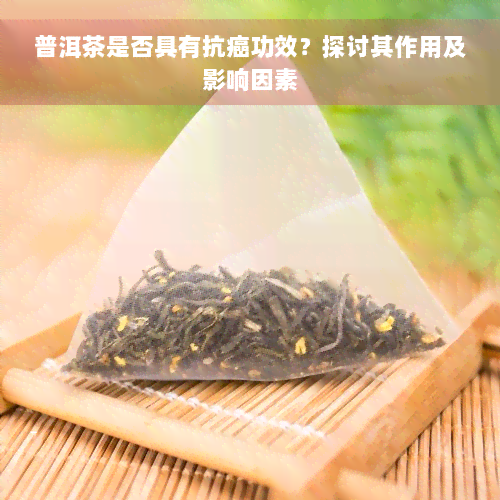 普洱茶是否具有抗癌功效？探讨其作用及影响因素