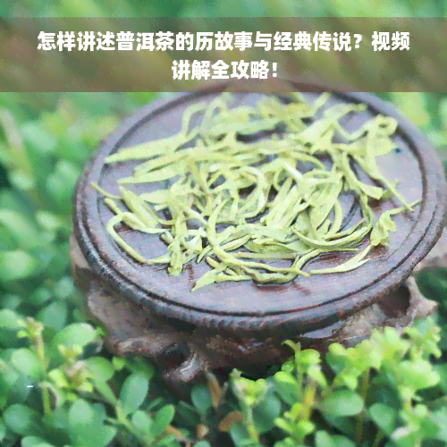 怎样讲述普洱茶的历故事与经典传说？视频讲解全攻略！