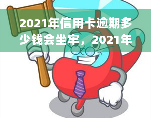 2021年信用卡逾期多少钱会坐牢，2021年信用卡逾期金额达到多少会被判刑？