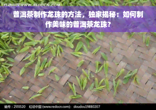 普洱茶制作龙珠的方法，独家揭秘：如何制作美味的普洱茶龙珠？