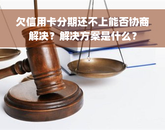 欠信用卡分期还不上能否协商解决？解决方案是什么？