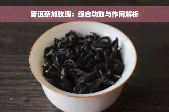 普洱茶加玫瑰：综合功效与作用解析