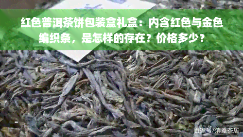 红色普洱茶饼包装盒礼盒：内含红色与金色编织条，是怎样的存在？价格多少？