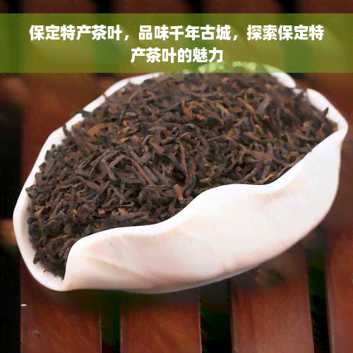 保定特产茶叶，品味千年古城，探索保定特产茶叶的魅力