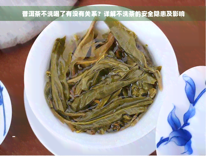 普洱茶不洗喝了有没有关系？详解不洗茶的安全隐患及影响