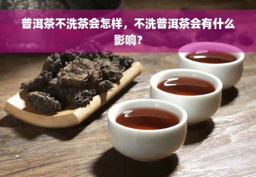 普洱茶不洗茶会怎样，不洗普洱茶会有什么影响？