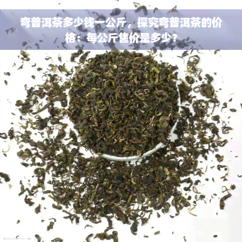 弯普洱茶多少钱一公斤，探究弯普洱茶的价格：每公斤售价是多少？