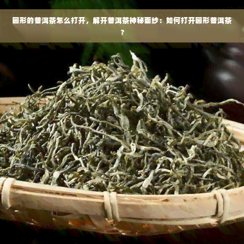 圆形的普洱茶怎么打开，解开普洱茶神秘面纱：如何打开圆形普洱茶？