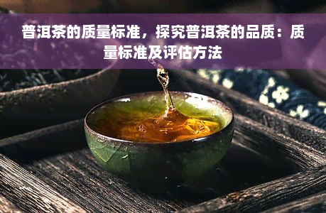 普洱茶的质量标准，探究普洱茶的品质：质量标准及评估方法