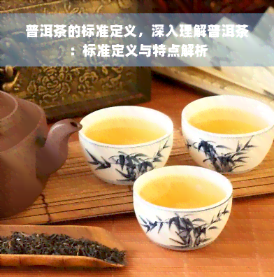 普洱茶的标准定义，深入理解普洱茶：标准定义与特点解析