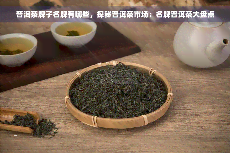 普洱茶牌子名牌有哪些，探秘普洱茶市场：名牌普洱茶大盘点