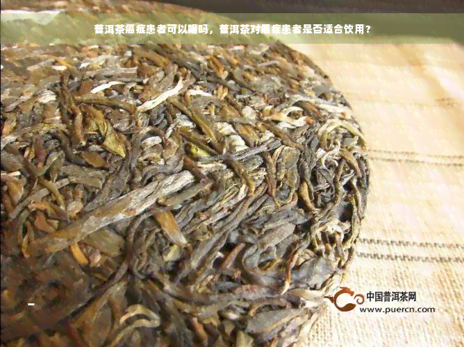 普洱茶癌症患者可以喝吗，普洱茶对癌症患者是否适合饮用？