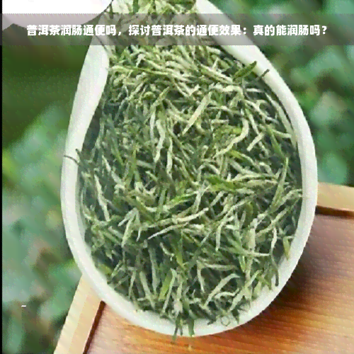 普洱茶润肠通便吗，探讨普洱茶的通便效果：真的能润肠吗？