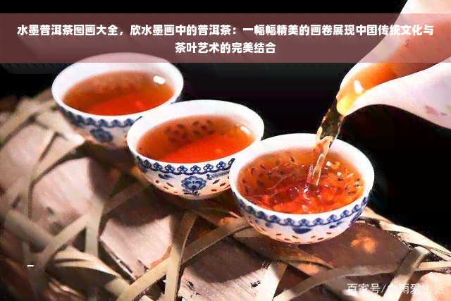 水墨普洱茶图画大全，欣水墨画中的普洱茶：一幅幅精美的画卷展现中国传统文化与茶叶艺术的完美结合