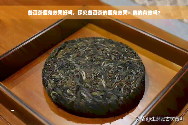 普洱茶瘦身效果好吗，探究普洱茶的瘦身效果：真的有效吗？