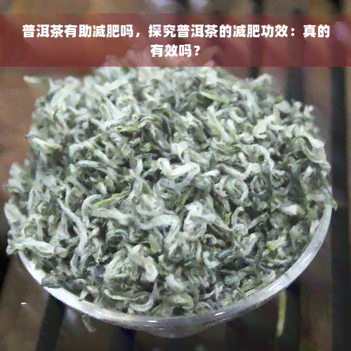 普洱茶有助减肥吗，探究普洱茶的减肥功效：真的有效吗？