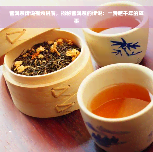 普洱茶传说视频讲解，揭秘普洱茶的传说：一跨越千年的故事