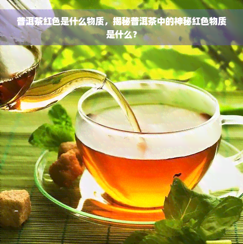 普洱茶红色是什么物质，揭秘普洱茶中的神秘红色物质是什么？