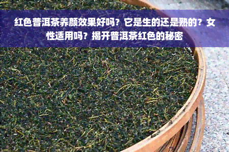 红色普洱茶养颜效果好吗？它是生的还是熟的？女性适用吗？揭开普洱茶红色的秘密