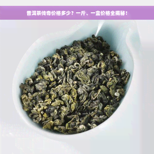 普洱茶传奇价格多少？一斤、一盒价格全揭秘！