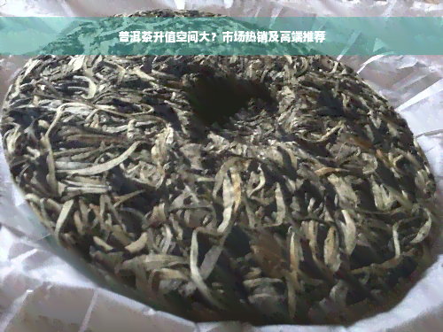 普洱茶升值空间大？市场热销及高端推荐