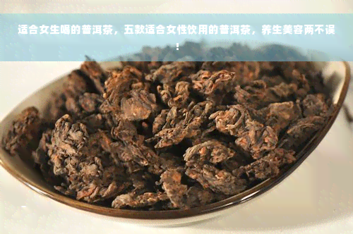 适合女生喝的普洱茶，五款适合女性饮用的普洱茶，养生美容两不误！