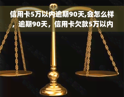 信用卡5万以内逾期90天,会怎么样，逾期90天，信用卡欠款5万以内会产生什么后果？