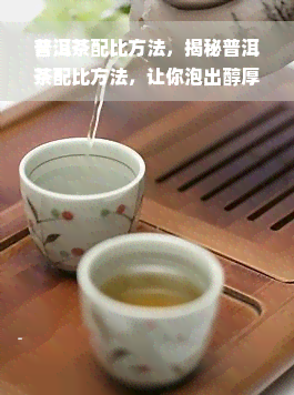 普洱茶配比方法，揭秘普洱茶配比方法，让你泡出醇厚口感的普洱茶！