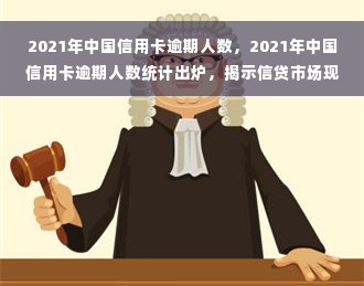 2021年中国信用卡逾期人数，2021年中国信用卡逾期人数统计出炉，揭示信贷市场现状