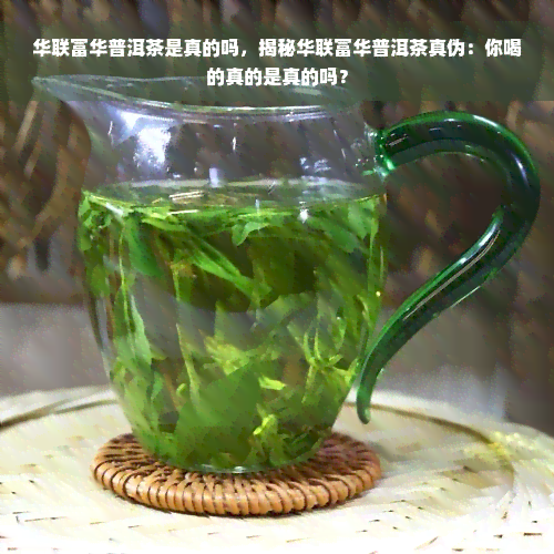 华联富华普洱茶是真的吗，揭秘华联富华普洱茶真伪：你喝的真的是真的吗？