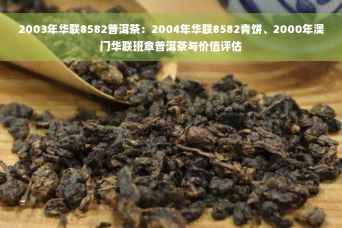 2003年华联8582普洱茶：2004年华联8582青饼、2000年澳门华联班章普洱茶与价值评估