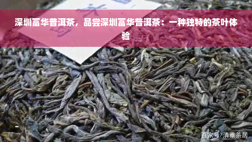 深圳富华普洱茶，品尝深圳富华普洱茶：一种独特的茶叶体验