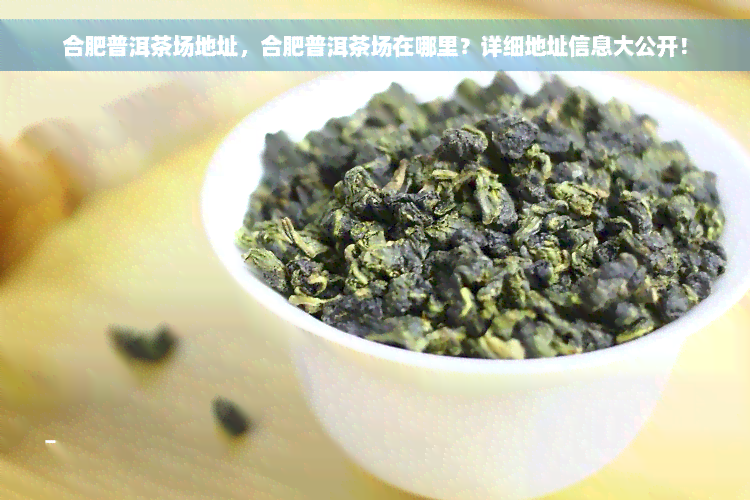 合肥普洱茶场地址，合肥普洱茶场在哪里？详细地址信息大公开！