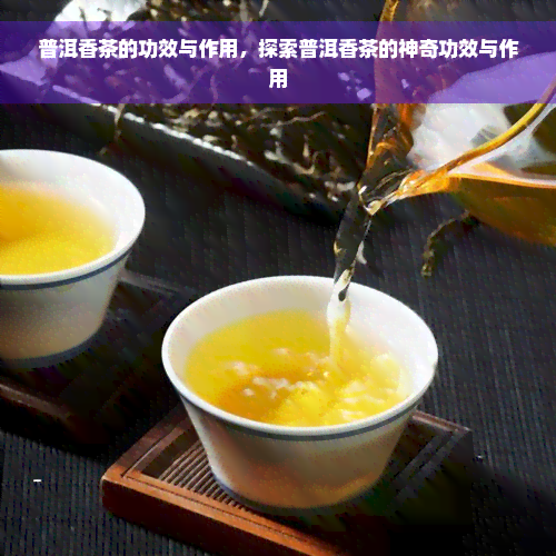 普洱香茶的功效与作用，探索普洱香茶的神奇功效与作用