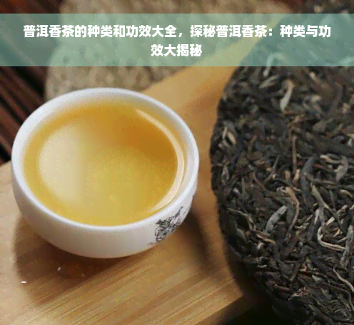 普洱香茶的种类和功效大全，探秘普洱香茶：种类与功效大揭秘