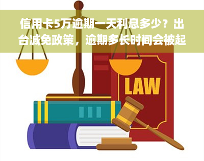 信用卡5万逾期一天利息多少？出台减免政策，逾期多长时间会被起诉？