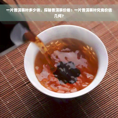 一片普洱茶叶多少钱，探秘普洱茶价格：一片普洱茶叶究竟价值几何？