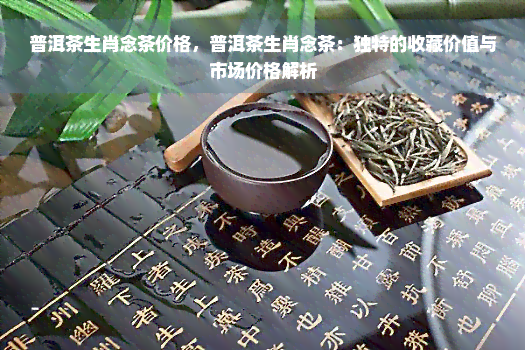 普洱茶生肖念茶价格，普洱茶生肖念茶：独特的收藏价值与市场价格解析