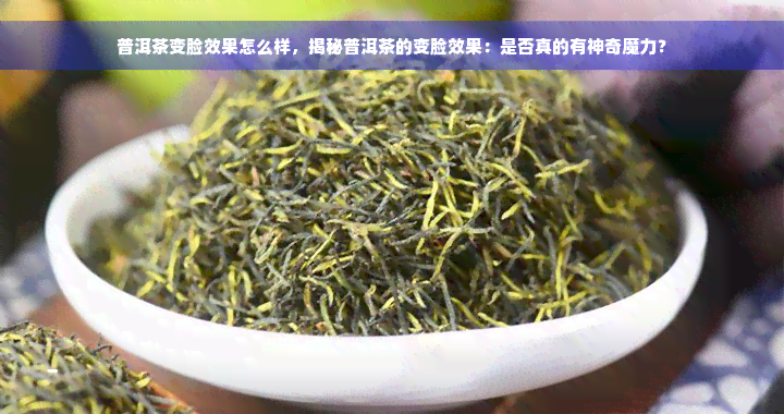 普洱茶变脸效果怎么样，揭秘普洱茶的变脸效果：是否真的有神奇魔力？